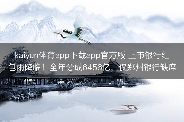 kaiyun体育app下载app官方版 上市银行红包雨降临!全年分成6456亿,仅郑州银行缺席