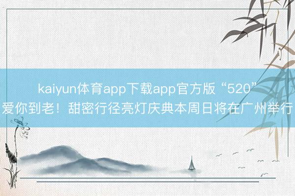 kaiyun体育app下载app官方版 “520”爱你到老！甜密行径亮灯庆典本周日将在广州举行