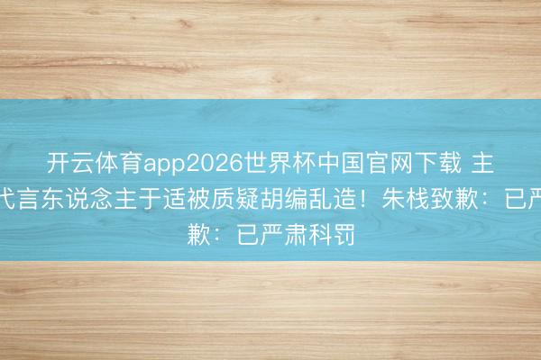 开云体育app2026世界杯中国官网下载 主播谈及代言东说念主于适被质疑胡编乱造!朱栈致歉:已严肃科罚