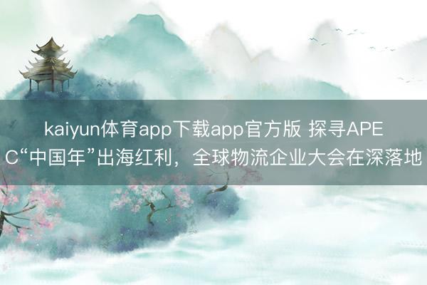 kaiyun体育app下载app官方版 探寻APEC“中国年”出海红利,全球物流企业大会在深落地