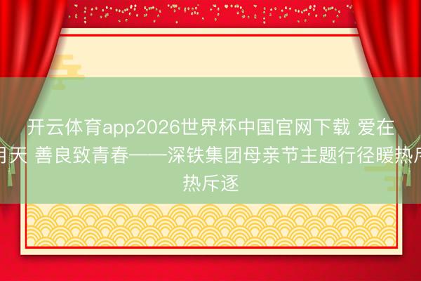开云体育app2026世界杯中国官网下载 爱在五月天 善良致青春——深铁集团母亲节主题行径暖热斥逐