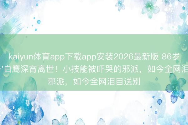 kaiyun体育app下载app安装2026最新版 86岁'曹公公'白鹰深宵离世！小技能被吓哭的邪派，如今全网泪目送别