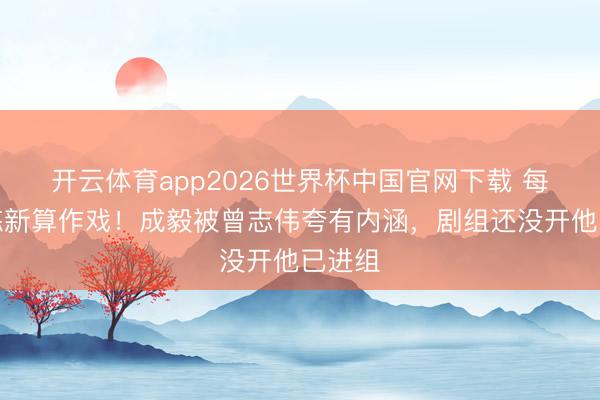 开云体育app2026世界杯中国官网下载 每天加练新算作戏！成毅被曾志伟夸有内涵，剧组还没开他已进组
