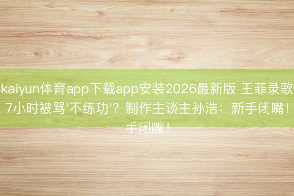 kaiyun体育app下载app安装2026最新版 王菲录歌7小时被骂'不练功'？制作主谈主孙浩：新手闭嘴！