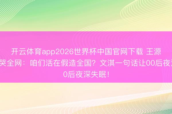 开云体育app2026世界杯中国官网下载 王源新片爆哭全网：咱们活在假造全国？文淇一句话让00后夜深失眠！