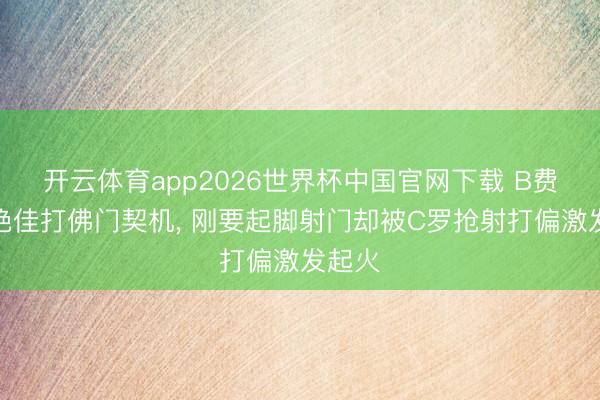 开云体育app2026世界杯中国官网下载 B费赢得绝佳打佛门契机， 刚要起脚射门却被C罗抢射打偏激发起火