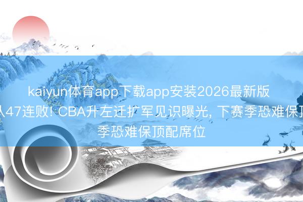 kaiyun体育app下载app安装2026最新版 冠军球队47连败! CBA升左迁扩军见识曝光, 下赛季恐难保顶配席位