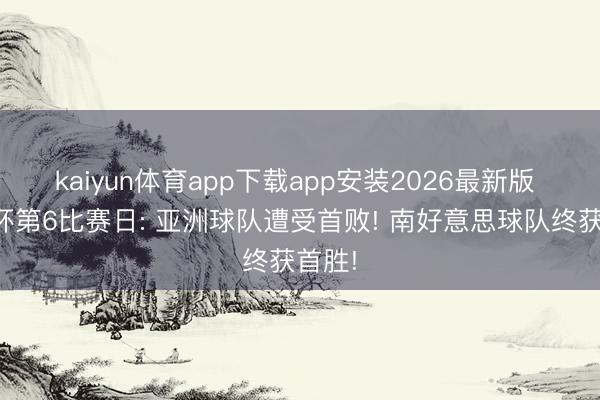 kaiyun体育app下载app安装2026最新版 天下杯第6比赛日: 亚洲球队遭受首败! 南好意思球队终获首胜!