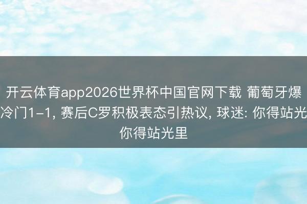 开云体育app2026世界杯中国官网下载 葡萄牙爆大冷门1-1， 赛后C罗积极表态引热议， 球迷: 你得站光里