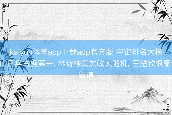 kaiyun体育app下载app官方版 宇宙排名大换血! 日乒占据第一， 林诗栋黄友政太随机， 王楚钦很靠谱