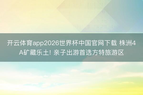 开云体育app2026世界杯中国官网下载 株洲4A矿藏乐土! 亲子出游首选方特旅游区