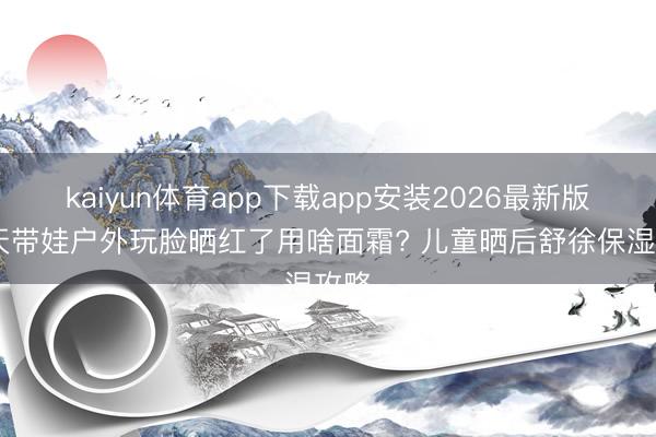 kaiyun体育app下载app安装2026最新版 夏天带娃户外玩脸晒红了用啥面霜? 儿童晒后舒徐保湿攻略
